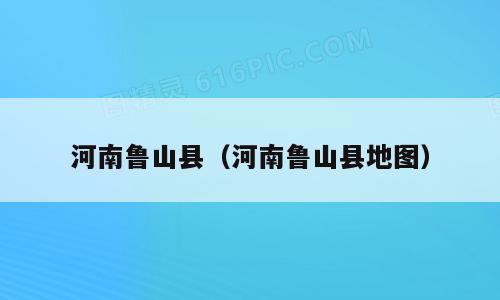 河南鲁山县（河南鲁山县地图）