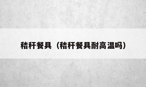 秸秆餐具（秸秆餐具耐高温吗）
