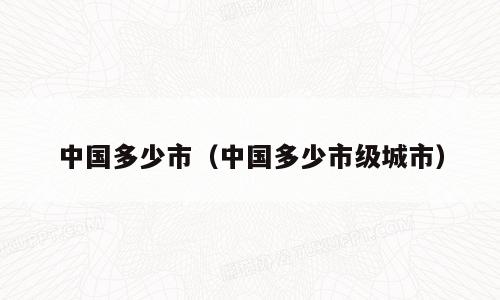 中国多少市（中国多少市级城市）