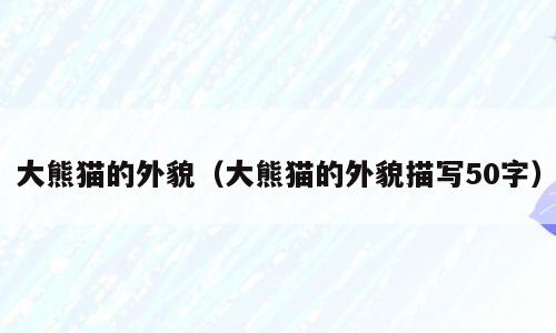 大熊猫的外貌（大熊猫的外貌描写50字）