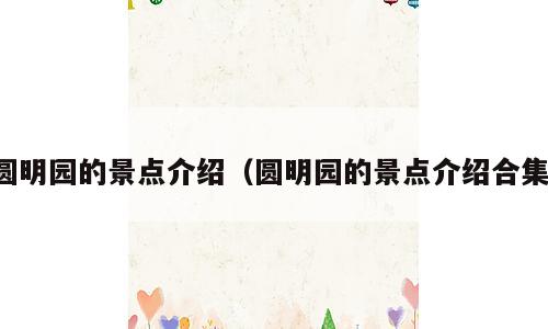 圆明园的景点介绍（圆明园的景点介绍合集）