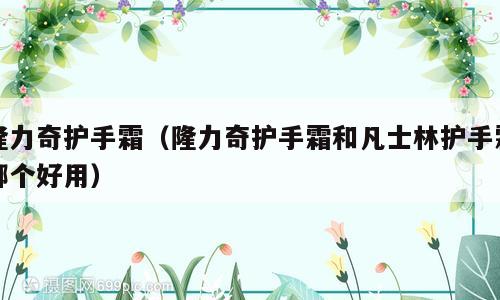 隆力奇护手霜（隆力奇护手霜和凡士林护手霜哪个好用）
