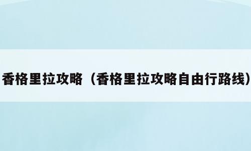 香格里拉攻略（香格里拉攻略自由行路线）