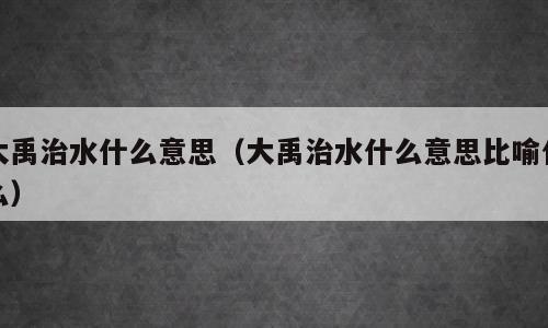 大禹治水什么意思（大禹治水什么意思比喻什么）