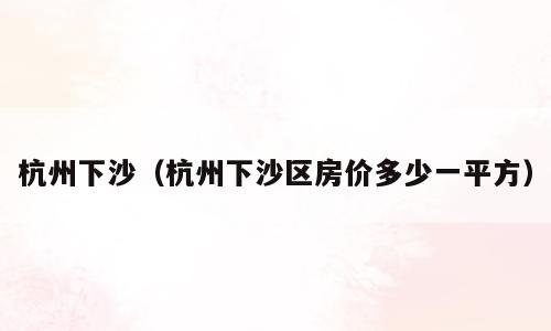 杭州下沙（杭州下沙区房价多少一平方）