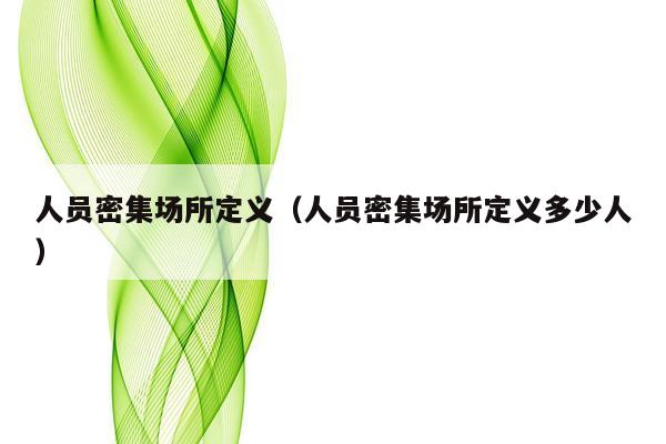 人员密集场所定义（人员密集场所定义多少人）