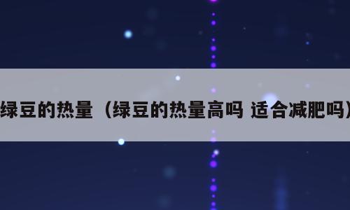 绿豆的热量（绿豆的热量高吗 适合减肥吗）