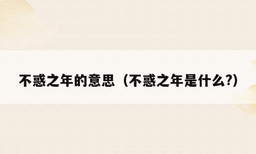 不惑之年的意思（不惑之年是什么?）