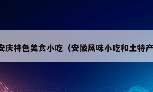 安庆特色美食小吃（安徽风味小吃和土特产）