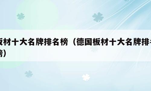 板材十大名牌排名榜（德国板材十大名牌排名榜）