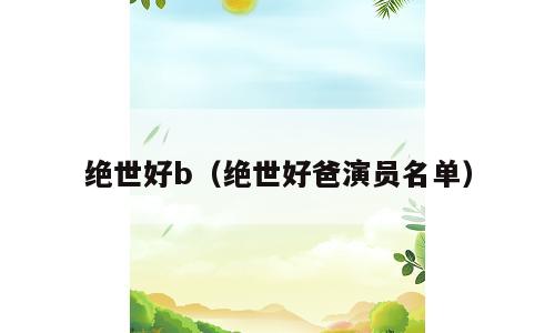 绝世好b（绝世好爸演员名单）