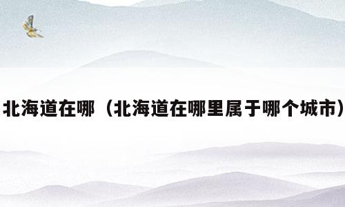 北海道在哪（北海道在哪里属于哪个城市）