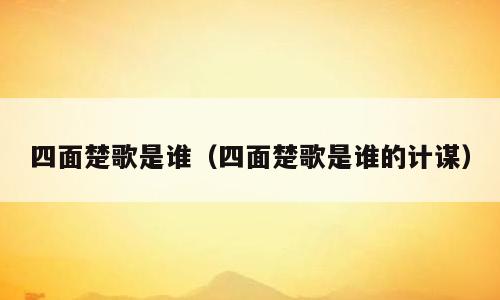 四面楚歌是谁（四面楚歌是谁的计谋）