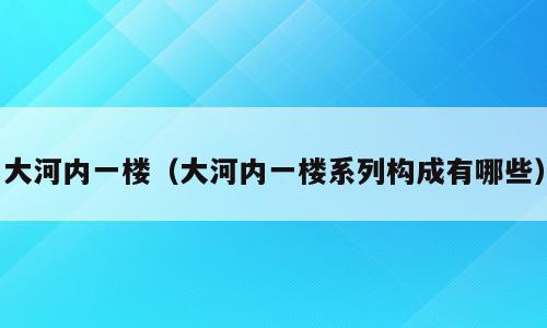 大河内一楼（大河内一楼系列构成有哪些）