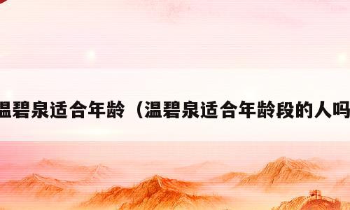 温碧泉适合年龄（温碧泉适合年龄段的人吗）