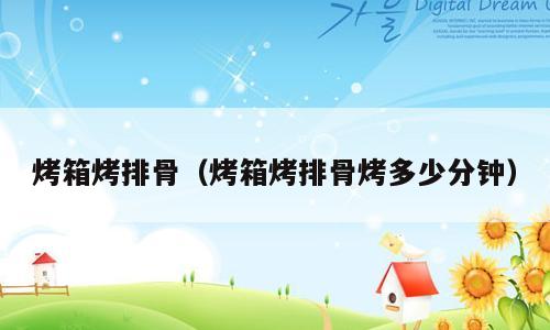 烤箱烤排骨（烤箱烤排骨烤多少分钟）