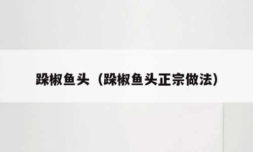 跺椒鱼头（跺椒鱼头正宗做法）