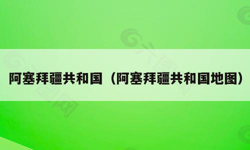 阿塞拜疆共和国（阿塞拜疆共和国地图）