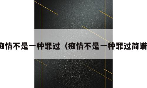痴情不是一种罪过（痴情不是一种罪过简谱）