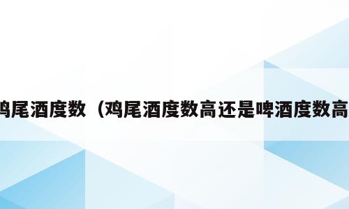 鸡尾酒度数（鸡尾酒度数高还是啤酒度数高）