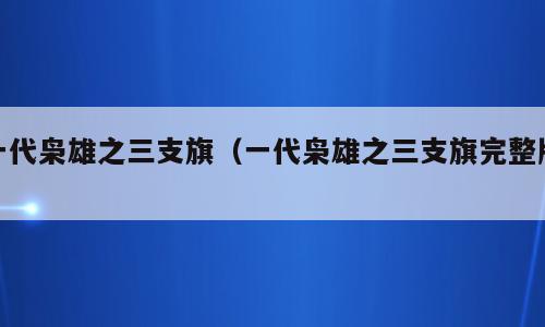 一代枭雄之三支旗（一代枭雄之三支旗完整版）
