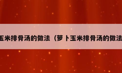 玉米排骨汤的做法（萝卜玉米排骨汤的做法）