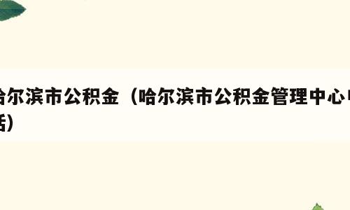 哈尔滨市公积金（哈尔滨市公积金管理中心电话）