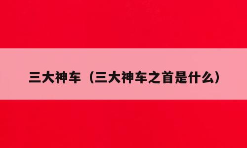 三大神车（三大神车之首是什么）