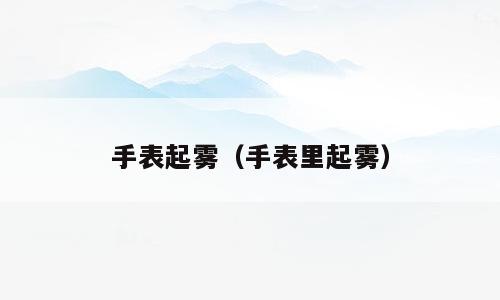 手表起雾（手表里起雾）