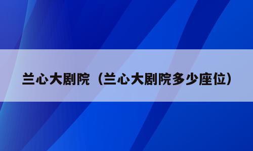 兰心大剧院（兰心大剧院多少座位）