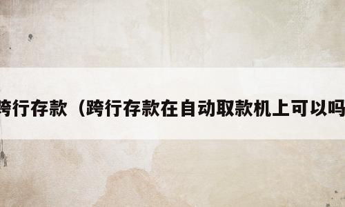 跨行存款（跨行存款在自动取款机上可以吗）