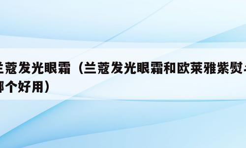 兰蔻发光眼霜（兰蔻发光眼霜和欧莱雅紫熨斗哪个好用）