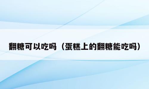 翻糖可以吃吗（蛋糕上的翻糖能吃吗）