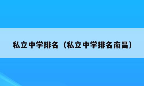 私立中学排名（私立中学排名南昌）
