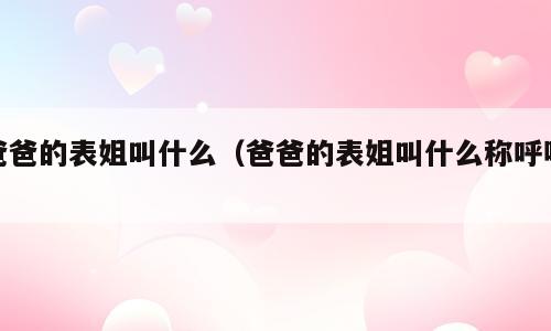 爸爸的表姐叫什么（爸爸的表姐叫什么称呼呢）
