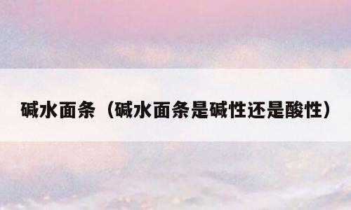 碱水面条（碱水面条是碱性还是酸性）