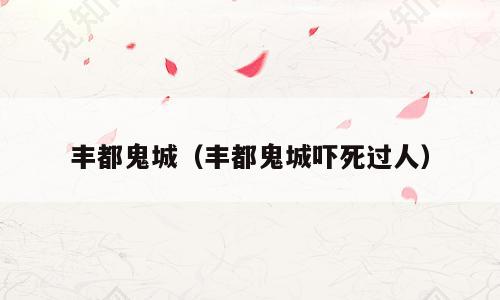 丰都鬼城（丰都鬼城吓死过人）