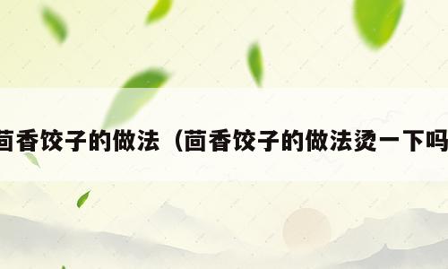 茴香饺子的做法（茴香饺子的做法烫一下吗）