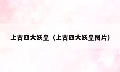 上古四大妖皇（上古四大妖皇图片）