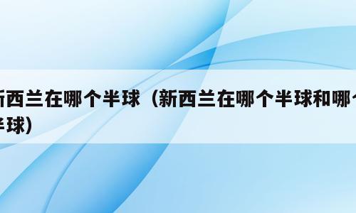 新西兰在哪个半球（新西兰在哪个半球和哪个半球）