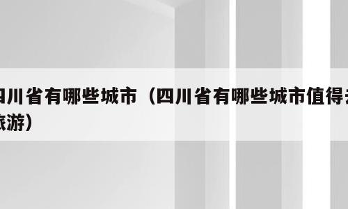 四川省有哪些城市（四川省有哪些城市值得去旅游）