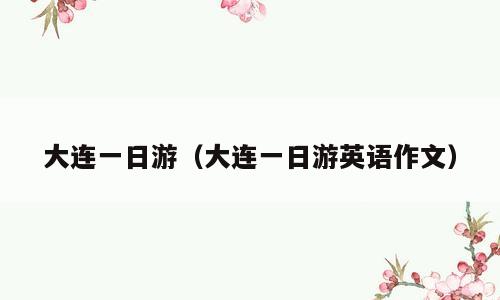 大连一日游（大连一日游英语作文）