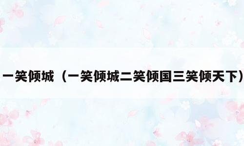 一笑倾城（一笑倾城二笑倾国三笑倾天下）