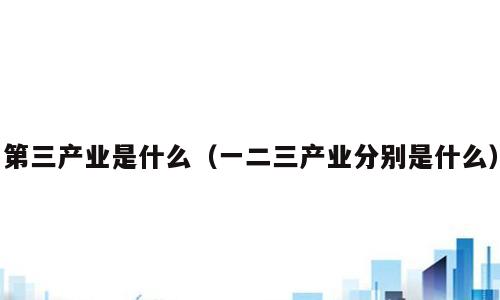 第三产业是什么（一二三产业分别是什么）