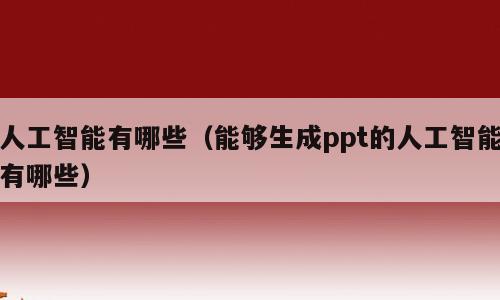 人工智能有哪些（能够生成ppt的人工智能有哪些）
