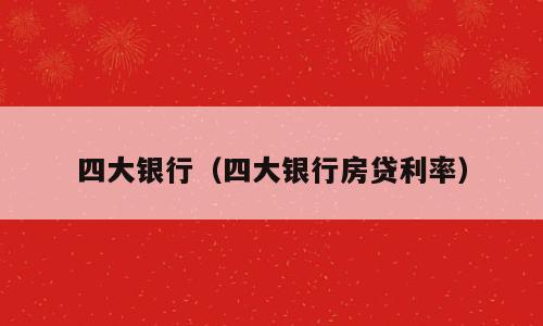 四大银行（四大银行房贷利率）