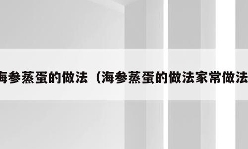 海参蒸蛋的做法（海参蒸蛋的做法家常做法）