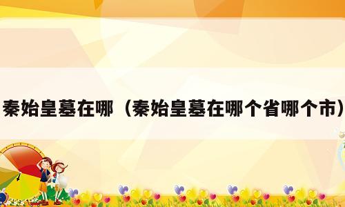 秦始皇墓在哪（秦始皇墓在哪个省哪个市）