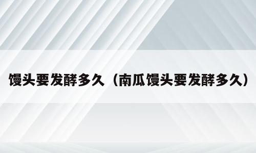 馒头要发酵多久（南瓜馒头要发酵多久）