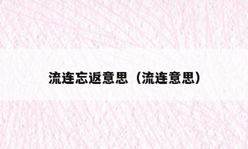 流连忘返意思（流连意思）